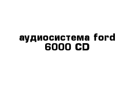 аудиосистема ford 6000 CD